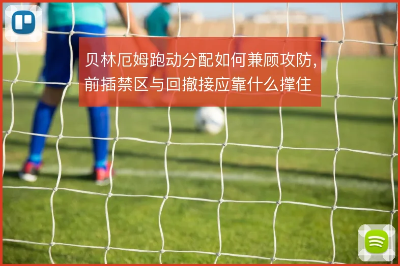 贝林厄姆跑动分配如何兼顾攻防,前插禁区与回撤接应靠什么撑住