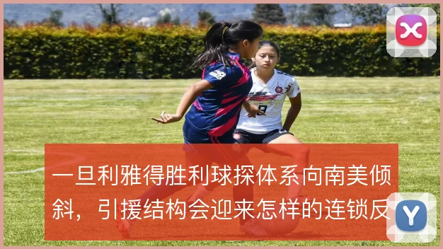 一旦利雅得胜利球探体系向南美倾斜,引援结构会迎来怎样的连锁反应