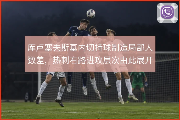 库卢塞夫斯基内切持球制造局部人数差,热刺右路进攻层次由此展开