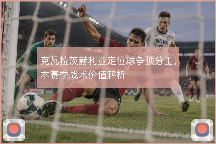 克瓦拉茨赫利亚定位球争顶分工,本赛季战术价值解析