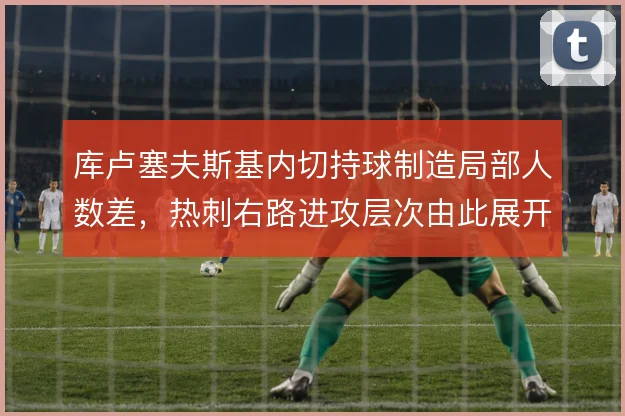 库卢塞夫斯基内切持球制造局部人数差,热刺右路进攻层次由此展开