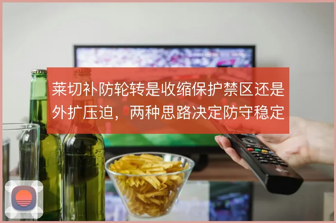 莱切补防轮转是收缩保护禁区还是外扩压迫,两种思路决定防守稳定性