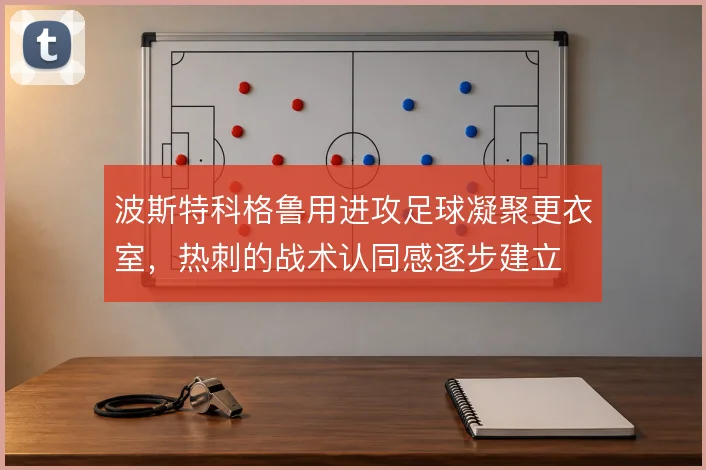 波斯特科格鲁用进攻足球凝聚更衣室,热刺的战术认同感逐步建立