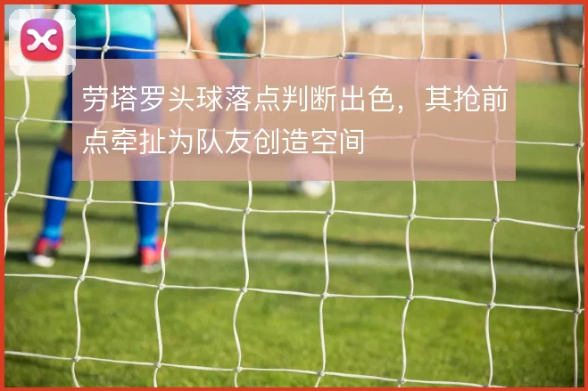 劳塔罗头球落点判断出色,其抢前点牵扯为队友创造空间
