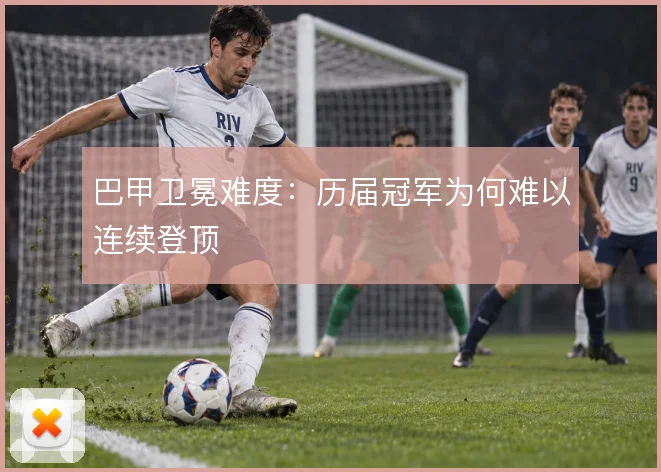 巴甲卫冕难度:历届冠军为何难以连续登顶