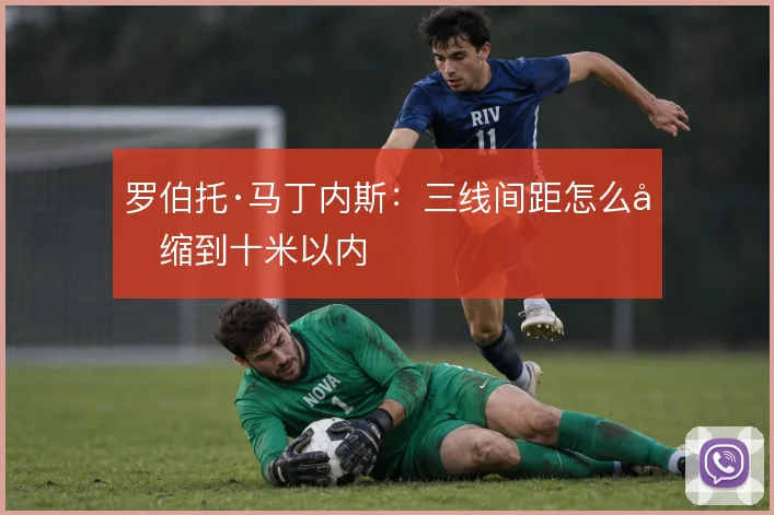 罗伯托·马丁内斯:三线间距怎么压缩到十米以内