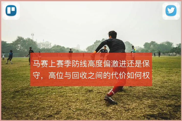 马赛上赛季防线高度偏激进还是保守，高位与回收之间的代价如何权衡