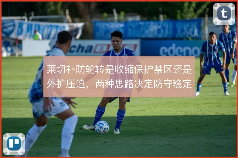 莱切补防轮转是收缩保护禁区还是外扩压迫,两种思路决定防守稳定性