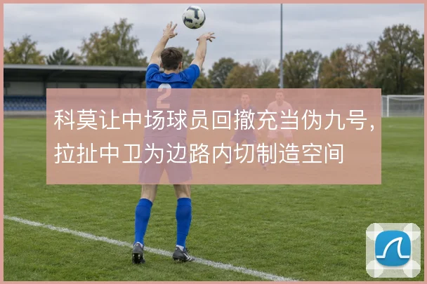 科莫让中场球员回撤充当伪九号，拉扯中卫为边路内切制造空间