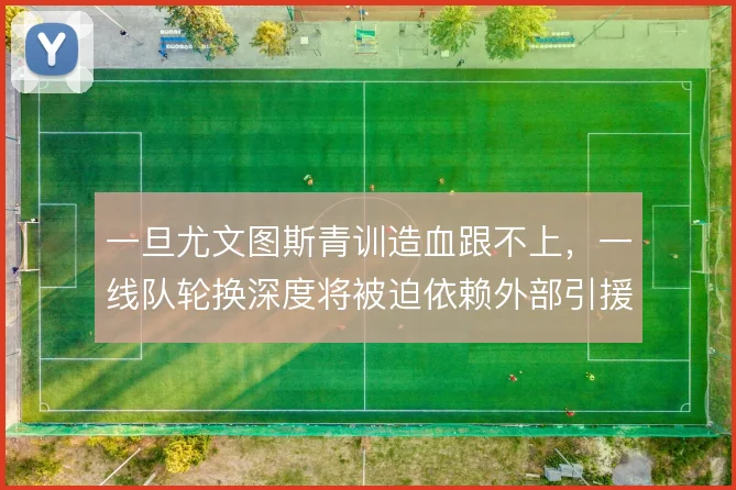 一旦尤文图斯青训造血跟不上,一线队轮换深度将被迫依赖外部引援