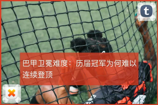 巴甲卫冕难度:历届冠军为何难以连续登顶