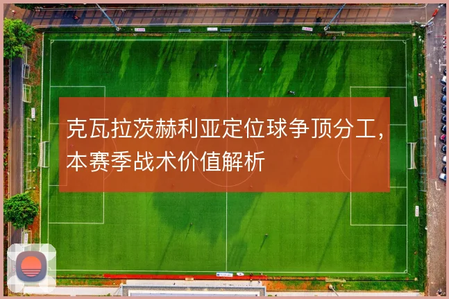 克瓦拉茨赫利亚定位球争顶分工,本赛季战术价值解析