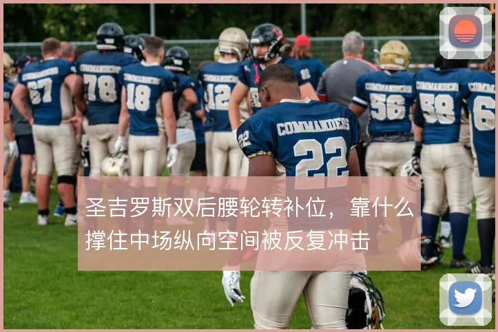 圣吉罗斯双后腰轮转补位，靠什么撑住中场纵向空间被反复冲击