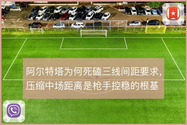 阿尔特塔为何死磕三线间距要求,压缩中场距离是枪手控稳的根基