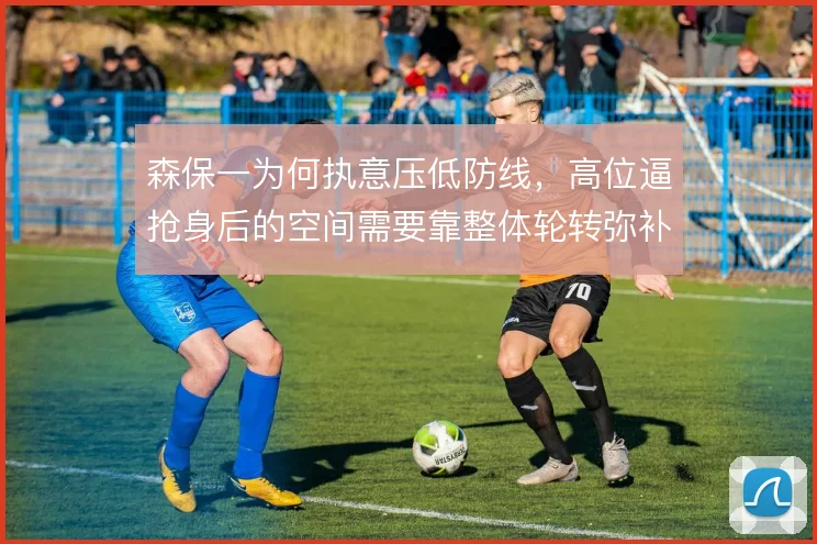 森保一为何执意压低防线,高位逼抢身后的空间需要靠整体轮转弥补