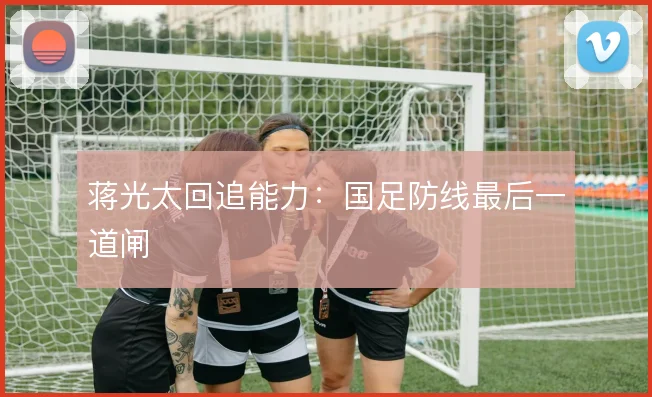蒋光太回追能力:国足防线最后一道闸