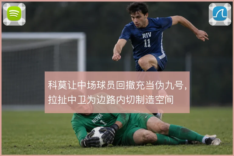 科莫让中场球员回撤充当伪九号，拉扯中卫为边路内切制造空间