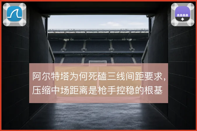 阿尔特塔为何死磕三线间距要求,压缩中场距离是枪手控稳的根基