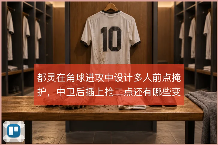 都灵在角球进攻中设计多人前点掩护,中卫后插上抢二点还有哪些变化武器