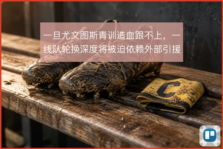 一旦尤文图斯青训造血跟不上,一线队轮换深度将被迫依赖外部引援