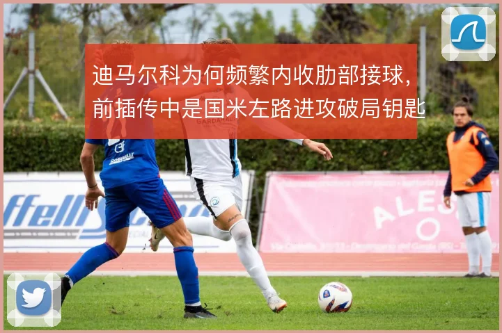迪马尔科为何频繁内收肋部接球，前插传中是国米左路进攻破局钥匙