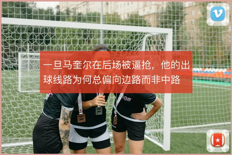 一旦马奎尔在后场被逼抢,他的出球线路为何总偏向边路而非中路