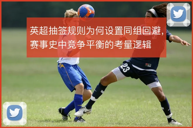 英超抽签规则为何设置同组回避,赛事史中竞争平衡的考量逻辑
