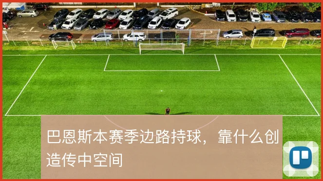 巴恩斯本赛季边路持球,靠什么创造传中空间
