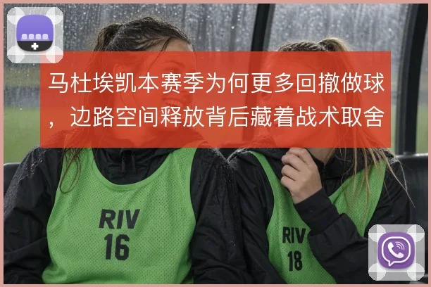 马杜埃凯本赛季为何更多回撤做球，边路空间释放背后藏着战术取舍