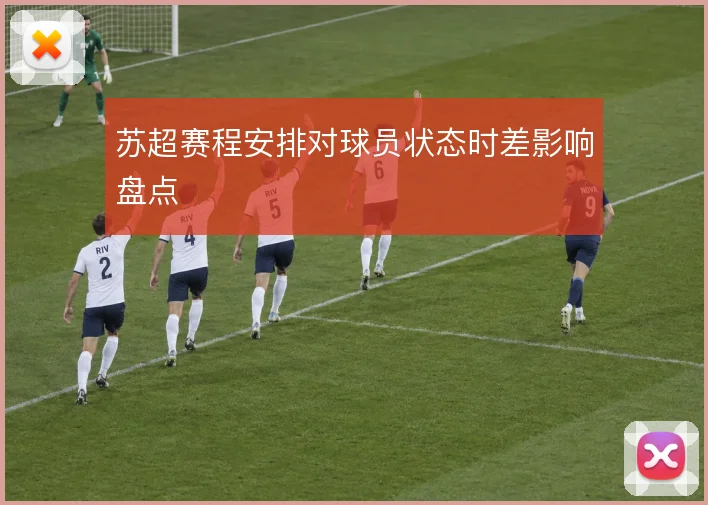 苏超赛程安排对球员状态时差影响盘点