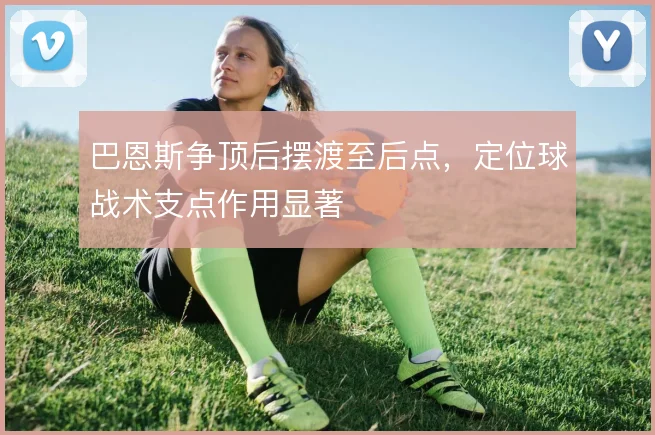 巴恩斯争顶后摆渡至后点,定位球战术支点作用显著