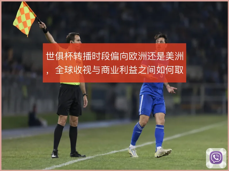 世俱杯转播时段偏向欧洲还是美洲，全球收视与商业利益之间如何取舍