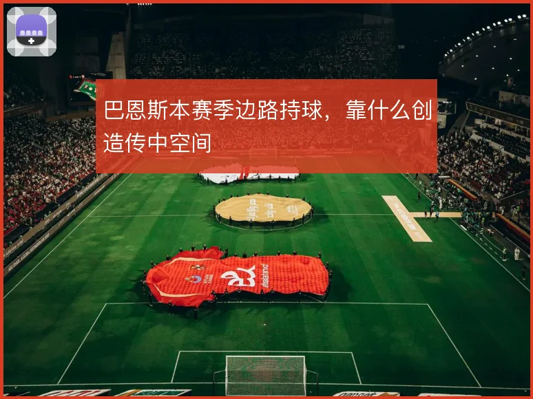 巴恩斯本赛季边路持球,靠什么创造传中空间
