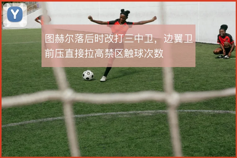 图赫尔落后时改打三中卫，边翼卫前压直接拉高禁区触球次数