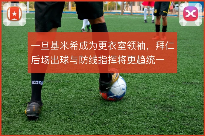 一旦基米希成为更衣室领袖,拜仁后场出球与防线指挥将更趋统一