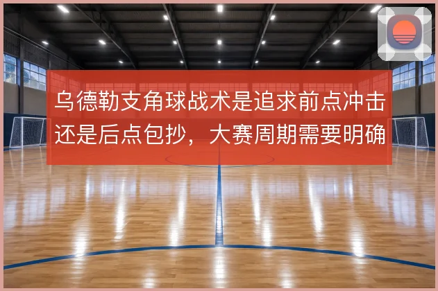 乌德勒支角球战术是追求前点冲击还是后点包抄,大赛周期需要明确取舍