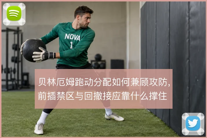 贝林厄姆跑动分配如何兼顾攻防,前插禁区与回撤接应靠什么撑住