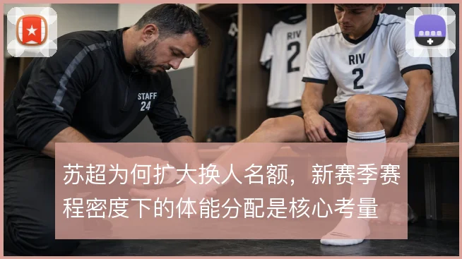 苏超为何扩大换人名额，新赛季赛程密度下的体能分配是核心考量