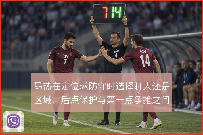 昂热在定位球防守时选择盯人还是区域,后点保护与第一点争抢之间如何取舍